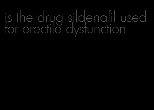 is the drug sildenafil used for erectile dysfunction