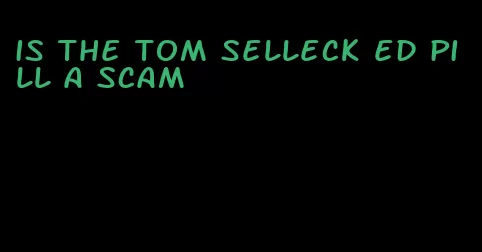 is the tom selleck ed pill a scam