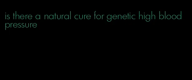 is there a natural cure for genetic high blood pressure