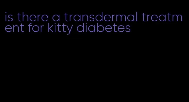 is there a transdermal treatment for kitty diabetes