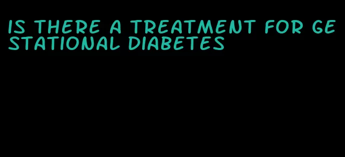 is there a treatment for gestational diabetes