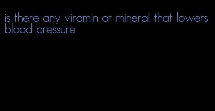 is there any viramin or mineral that lowers blood pressure