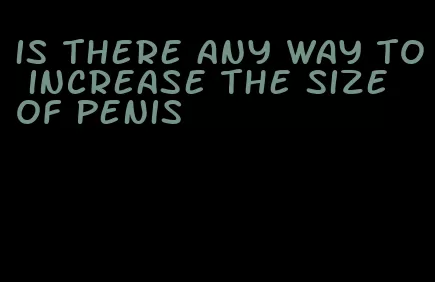 is there any way to increase the size of penis