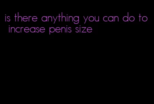 is there anything you can do to increase penis size