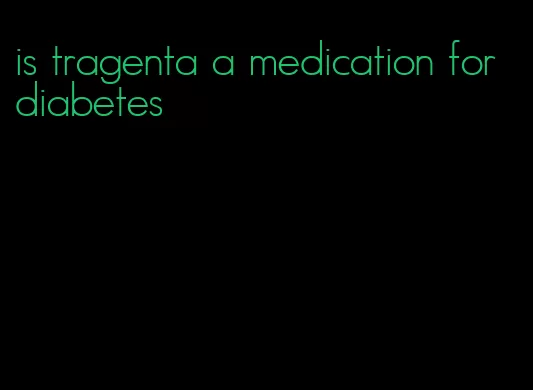 is tragenta a medication for diabetes