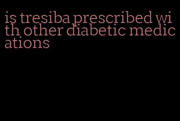 is tresiba prescribed with other diabetic medications