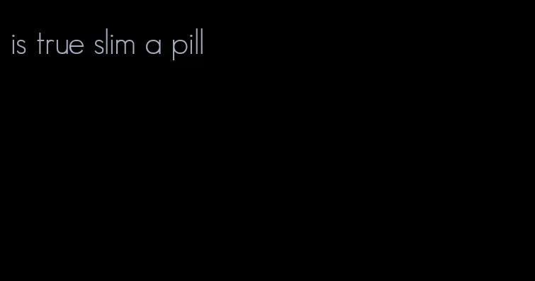 is true slim a pill