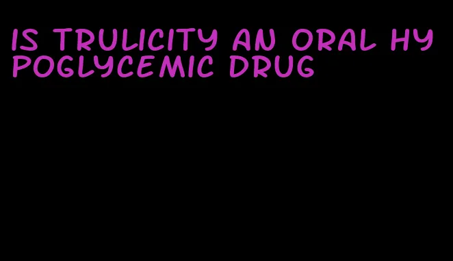 is trulicity an oral hypoglycemic drug