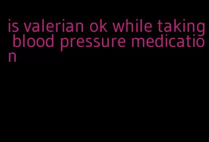 is valerian ok while taking blood pressure medication