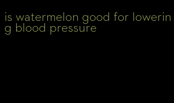 is watermelon good for lowering blood pressure