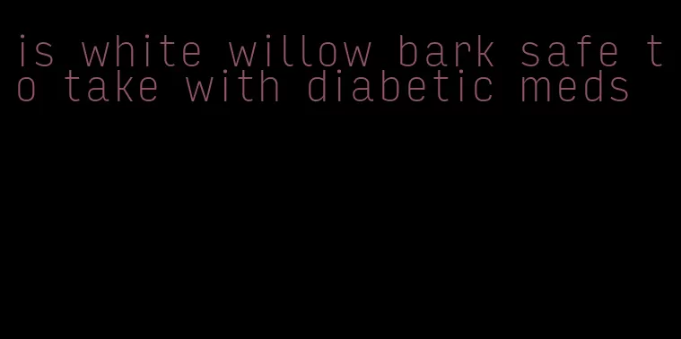 is white willow bark safe to take with diabetic meds