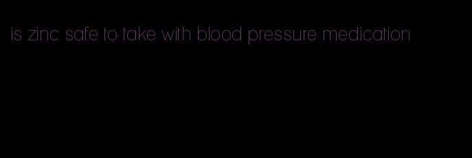 is zinc safe to take with blood pressure medication