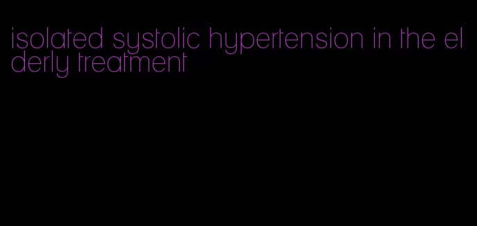 isolated systolic hypertension in the elderly treatment