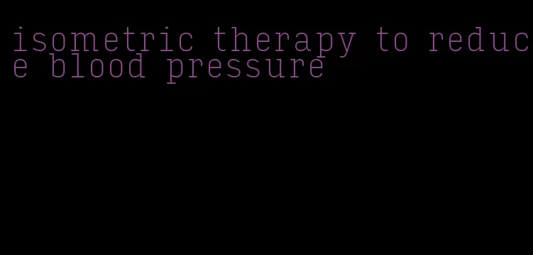 isometric therapy to reduce blood pressure