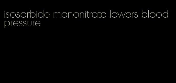 isosorbide mononitrate lowers blood pressure