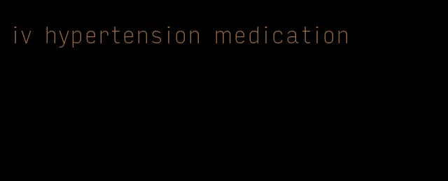 iv hypertension medication