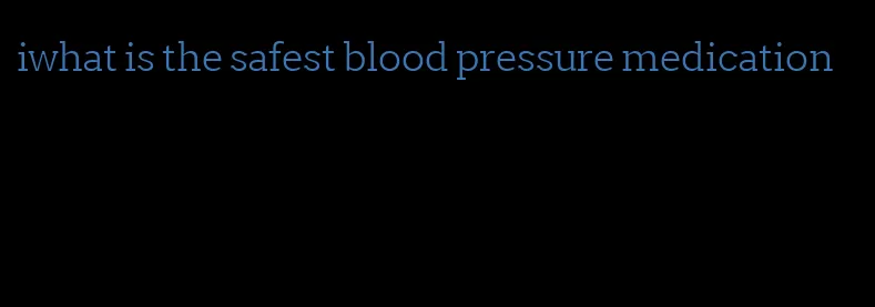 iwhat is the safest blood pressure medication