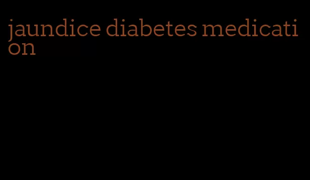 jaundice diabetes medication