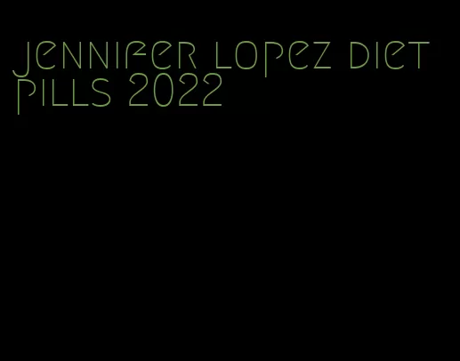 jennifer lopez diet pills 2022