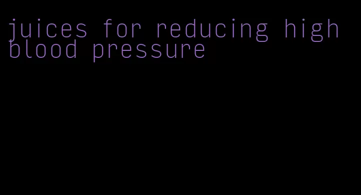 juices for reducing high blood pressure