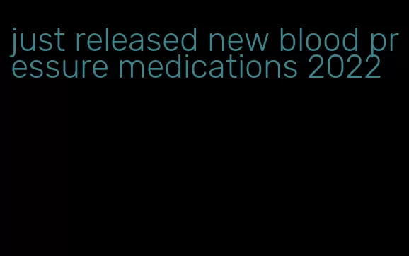 just released new blood pressure medications 2022