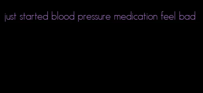 just started blood pressure medication feel bad