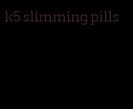 k5 slimming pills