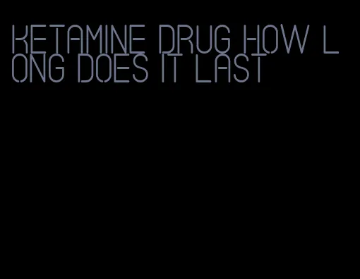 ketamine drug how long does it last