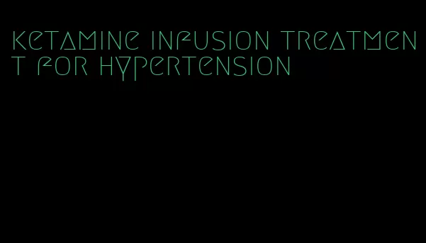 ketamine infusion treatment for hypertension