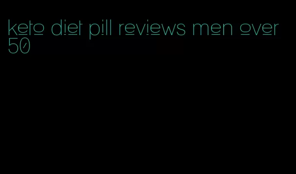keto diet pill reviews men over 50