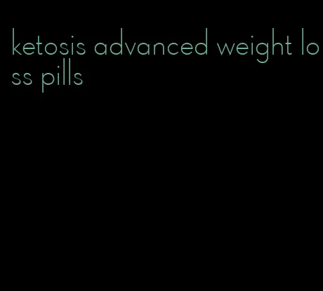 ketosis advanced weight loss pills