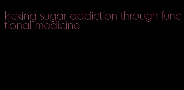 kicking sugar addiction through functional medicine