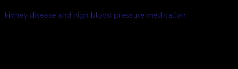 kidney disease and high blood pressure medication