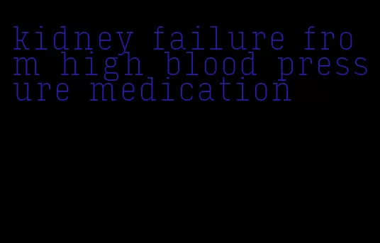 kidney failure from high blood pressure medication