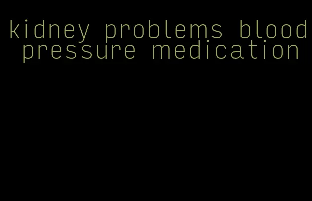 kidney problems blood pressure medication