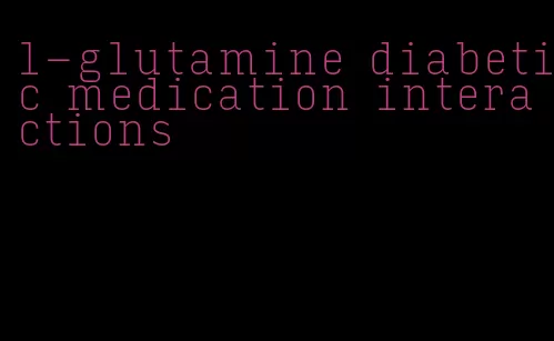 l-glutamine diabetic medication interactions