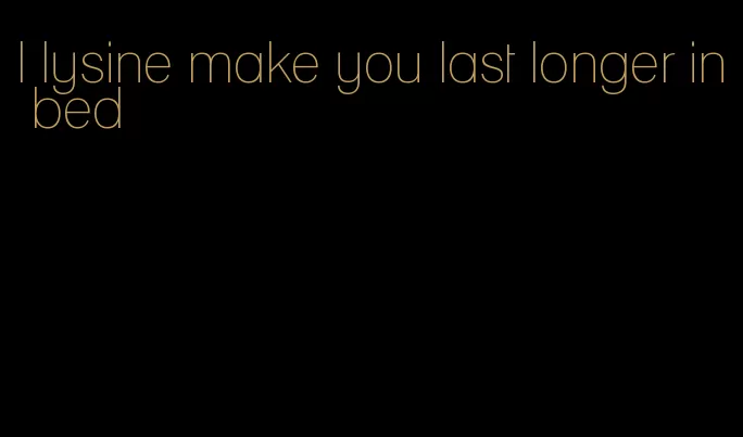 l lysine make you last longer in bed