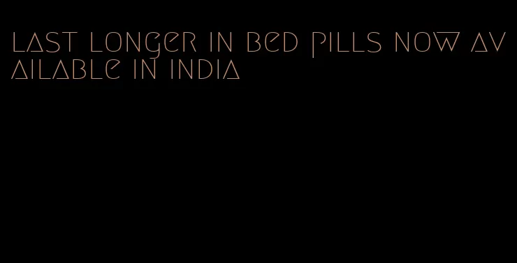 last longer in bed pills now available in india