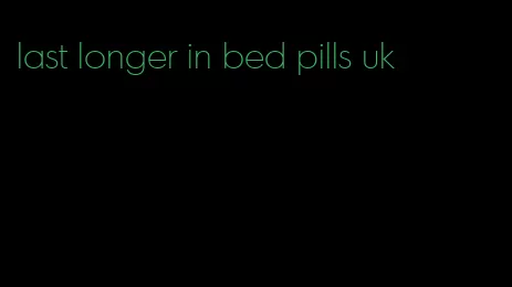 last longer in bed pills uk
