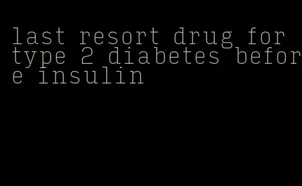 last resort drug for type 2 diabetes before insulin