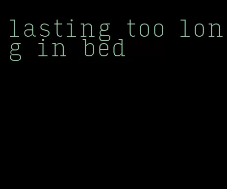 lasting too long in bed