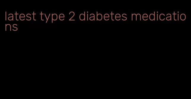 latest type 2 diabetes medications