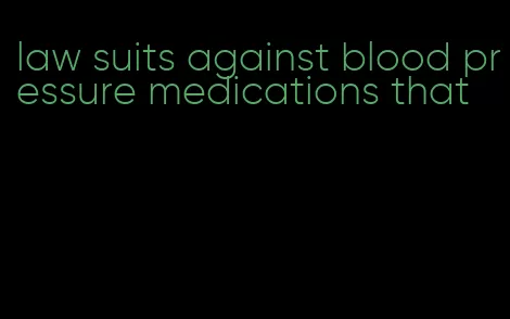 law suits against blood pressure medications that