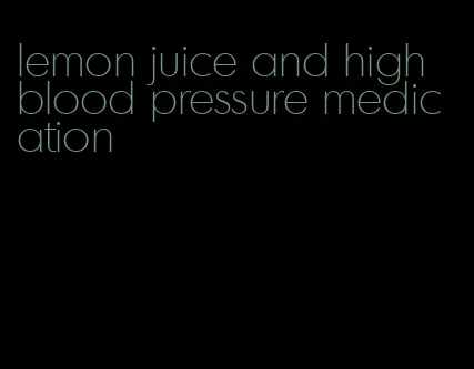 lemon juice and high blood pressure medication