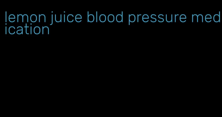 lemon juice blood pressure medication