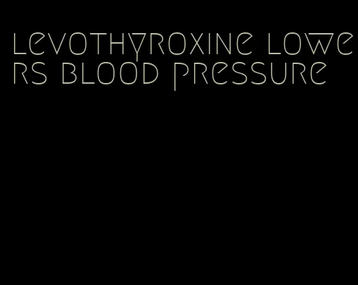 levothyroxine lowers blood pressure