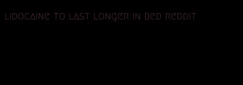 lidocaine to last longer in bed reddit