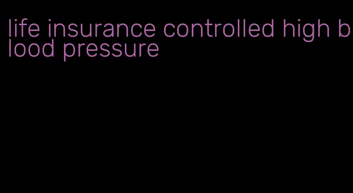 life insurance controlled high blood pressure