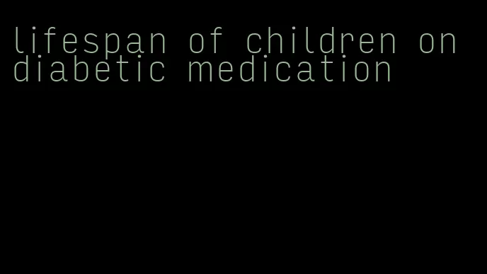 lifespan of children on diabetic medication