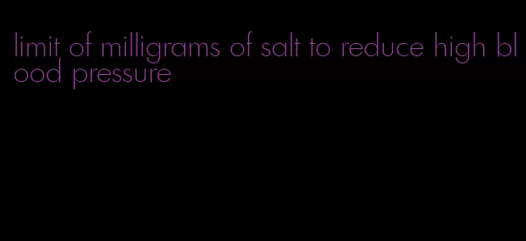 limit of milligrams of salt to reduce high blood pressure